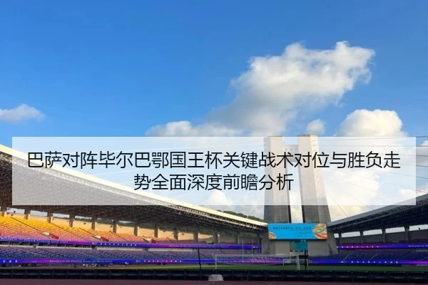 巴萨对阵毕尔巴鄂国王杯关键战术对位与胜负走势全面深度前瞻分析