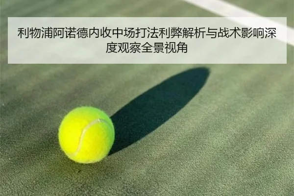 利物浦阿诺德内收中场打法利弊解析与战术影响深度观察全景视角