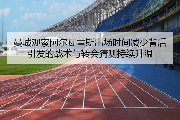 曼城观察阿尔瓦雷斯出场时间减少背后引发的战术与转会猜测持续升温
