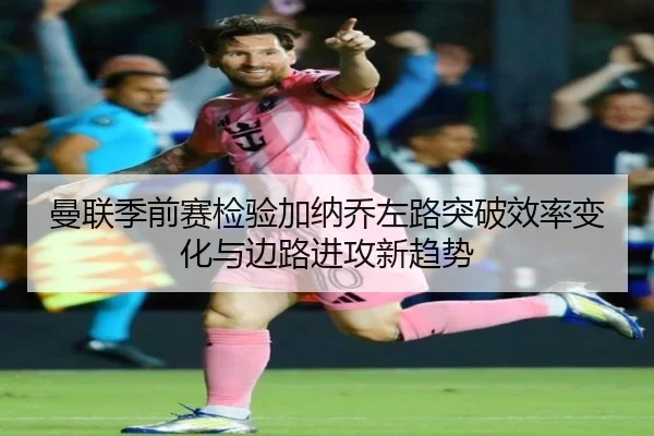 曼联季前赛检验加纳乔左路突破效率变化与边路进攻新趋势