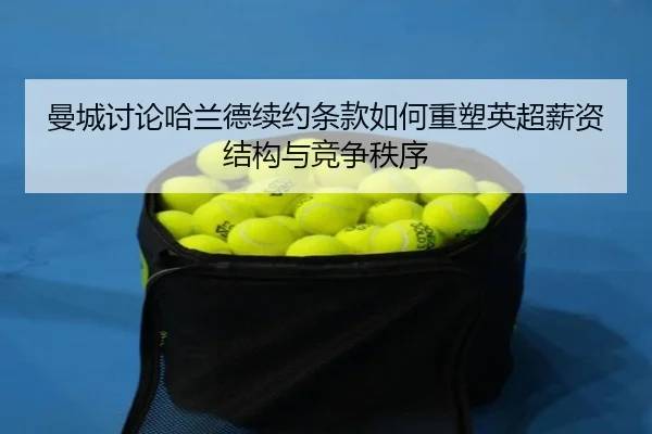 曼城讨论哈兰德续约条款如何重塑英超薪资结构与竞争秩序