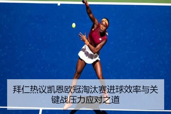 拜仁热议凯恩欧冠淘汰赛进球效率与关键战压力应对之道