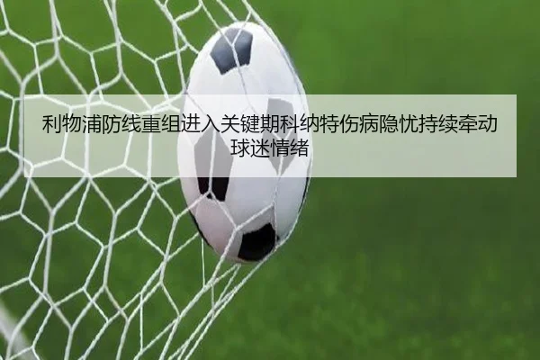 利物浦防线重组进入关键期科纳特伤病隐忧持续牵动球迷情绪