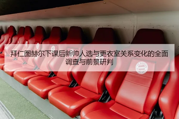 拜仁图赫尔下课后新帅人选与更衣室关系变化的全面调查与前景研判