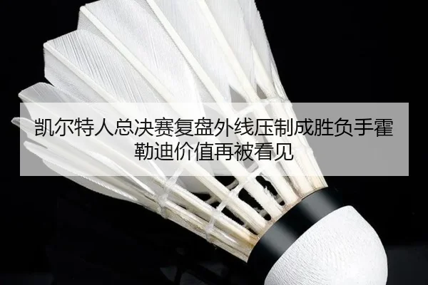 凯尔特人总决赛复盘外线压制成胜负手霍勒迪价值再被看见