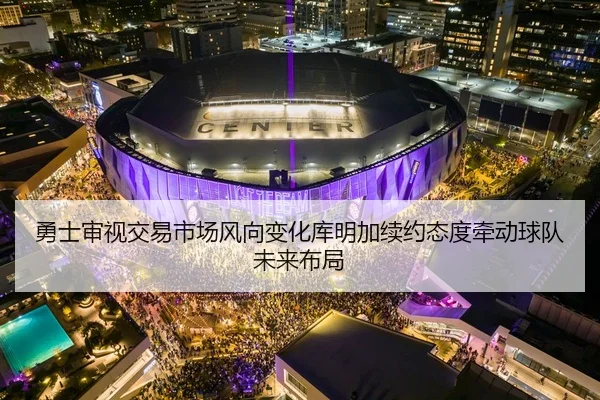 勇士审视交易市场风向变化库明加续约态度牵动球队未来布局