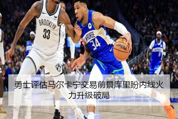 勇士评估马尔卡宁交易前景库里盼内线火力升级破局
