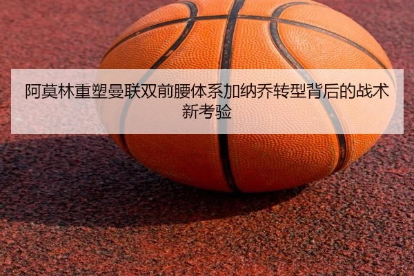 阿莫林重塑曼联双前腰体系加纳乔转型背后的战术新考验