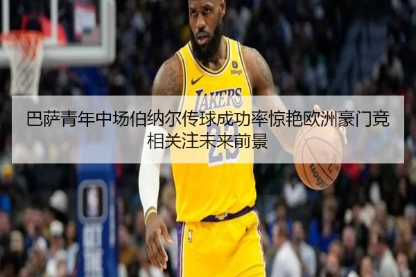 巴萨青年中场伯纳尔传球成功率惊艳欧洲豪门竞相关注未来前景